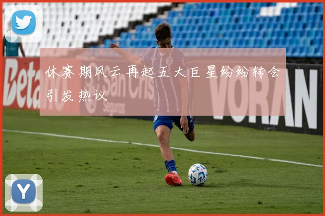 休赛期风云再起五大巨星纷纷转会引发热议