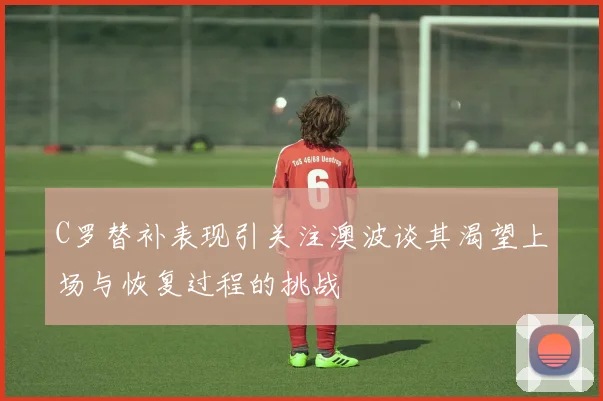 C罗替补表现引关注澳波谈其渴望上场与恢复过程的挑战