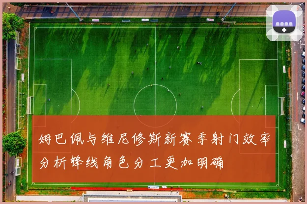 姆巴佩与维尼修斯新赛季射门效率分析锋线角色分工更加明确