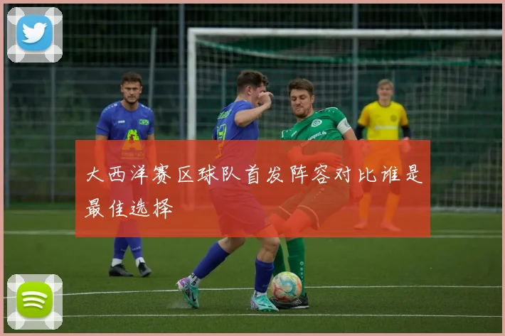 大西洋赛区球队首发阵容对比谁是最佳选择