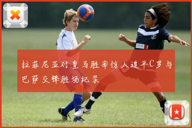 拉菲尼亚对皇马胜率惊人追平C罗与巴萨交锋胜场纪录