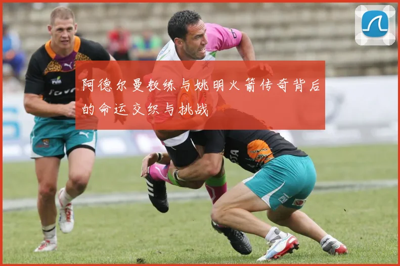 阿德尔曼教练与姚明火箭传奇背后的命运交织与挑战