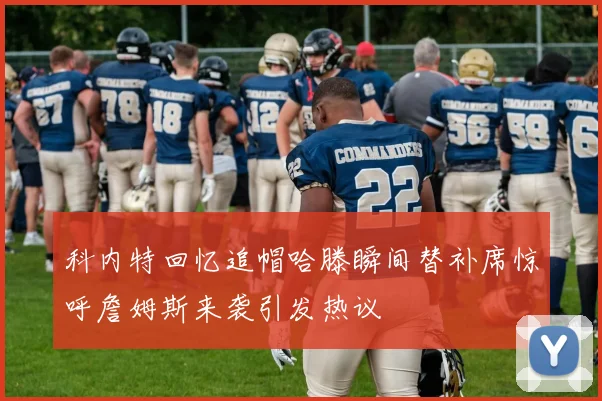 科内特回忆追帽哈滕瞬间替补席惊呼詹姆斯来袭引发热议