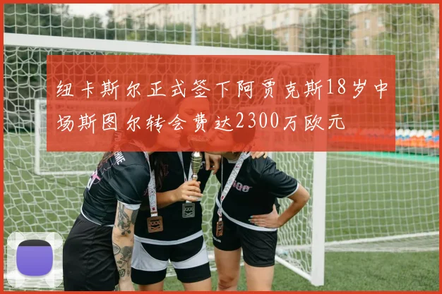 纽卡斯尔正式签下阿贾克斯18岁中场斯图尔转会费达2300万欧元