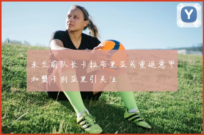 米兰前队长卡拉布里亚或重返意甲加盟卡利亚里引关注