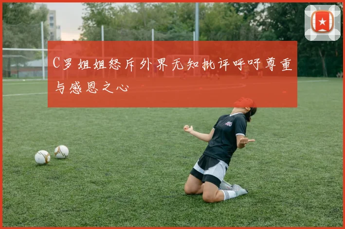 C罗姐姐怒斥外界无知批评呼吁尊重与感恩之心