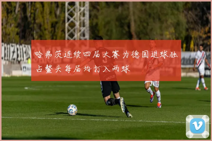 哈弗茨连续四届大赛为德国进球独占鳌头每届均打入两球