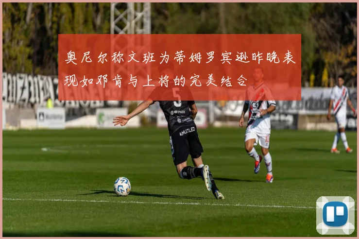 奥尼尔称文班为蒂姆罗宾逊昨晚表现如邓肯与上将的完美结合