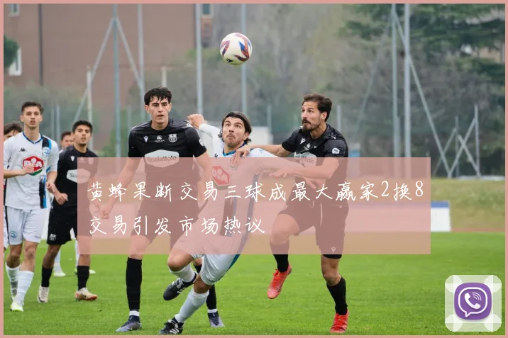 黄蜂果断交易三球成最大赢家2换8交易引发市场热议