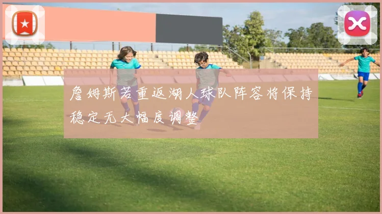 詹姆斯若重返湖人球队阵容将保持稳定无大幅度调整