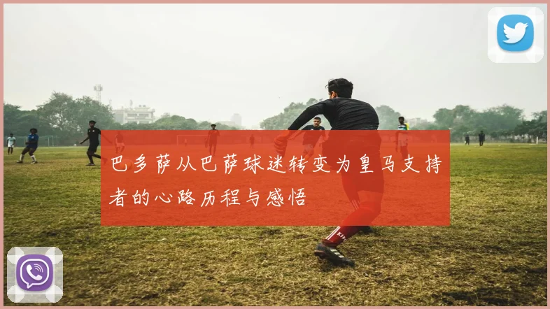 巴多萨从巴萨球迷转变为皇马支持者的心路历程与感悟