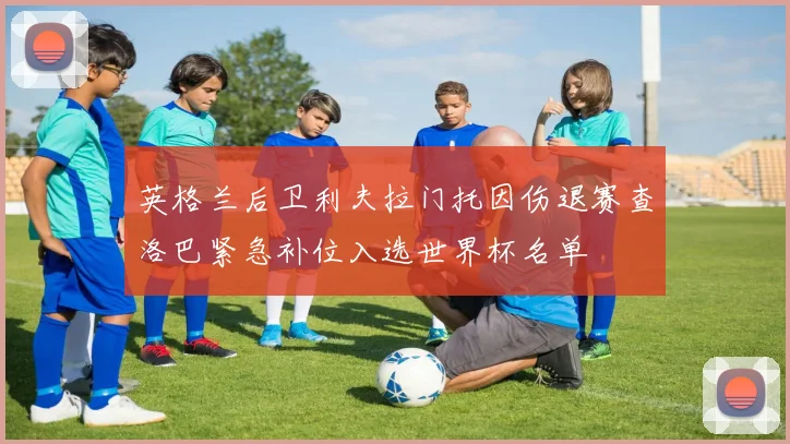 英格兰后卫利夫拉门托因伤退赛查洛巴紧急补位入选世界杯名单