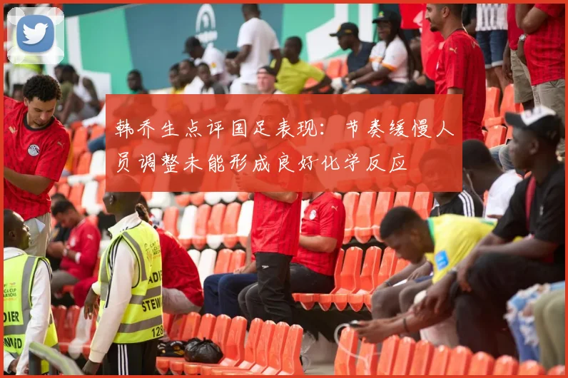 韩乔生点评国足表现：节奏缓慢人员调整未能形成良好化学反应