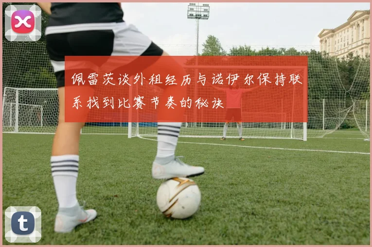 佩雷茨谈外租经历与诺伊尔保持联系找到比赛节奏的秘诀