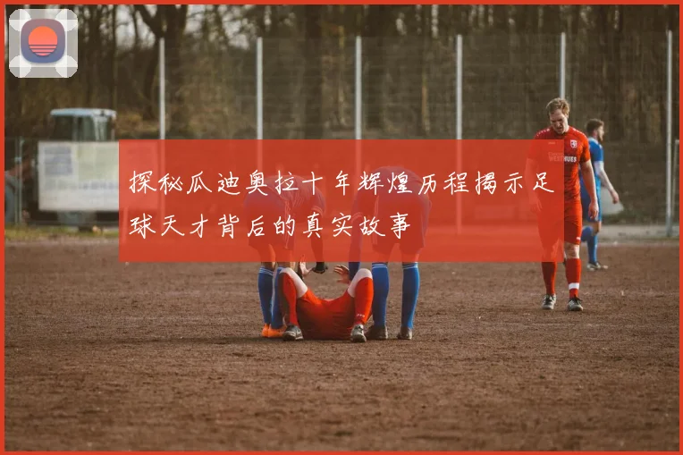 探秘瓜迪奥拉十年辉煌历程揭示足球天才背后的真实故事