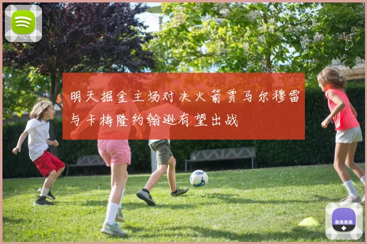 明天掘金主场对决火箭贾马尔穆雷与卡梅隆约翰逊有望出战