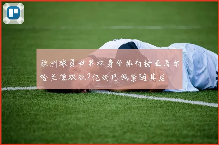 欧洲球员世界杯身价排行榜亚马尔哈兰德双双2亿姆巴佩紧随其后