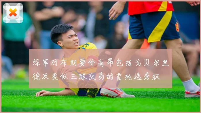 绿军对布朗要价高昂包括戈贝尔里德及类似三球交易的首轮选秀权