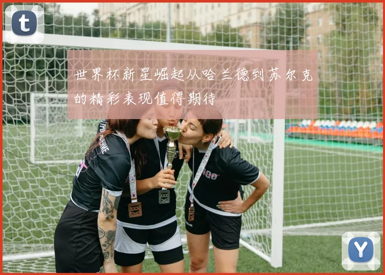世界杯新星崛起从哈兰德到苏尔克的精彩表现值得期待