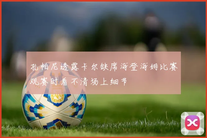 孔帕尼透露卡尔缺席海登海姆比赛观赛时看不清场上细节