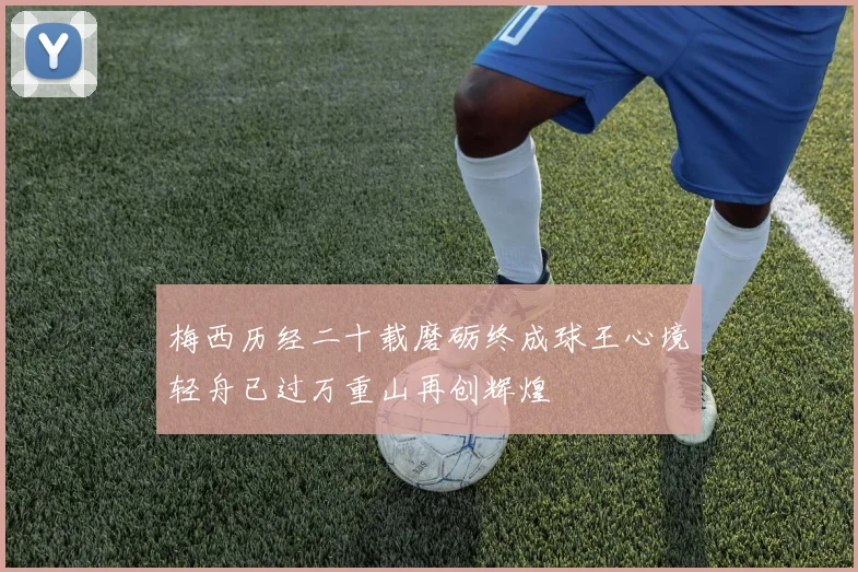 梅西历经二十载磨砺终成球王心境轻舟已过万重山再创辉煌