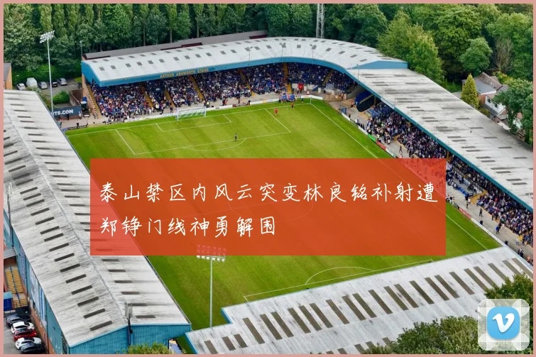 泰山禁区内风云突变林良铭补射遭郑铮门线神勇解围