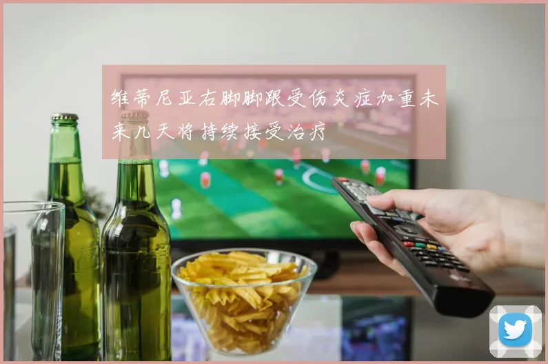 维蒂尼亚右脚脚跟受伤炎症加重未来几天将持续接受治疗