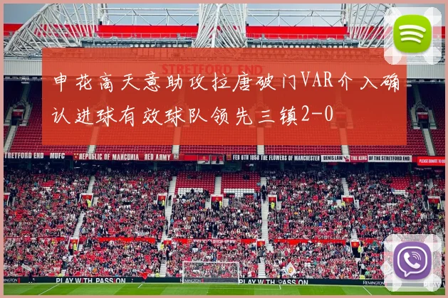 申花高天意助攻拉唐破门VAR介入确认进球有效球队领先三镇2-0