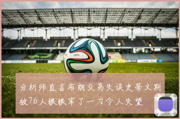 分析师直言布朗交易失误史蒂文斯被76人狠狠宰了一刀令人失望