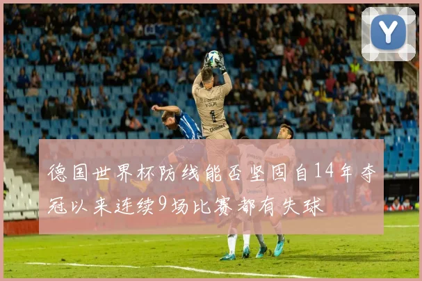 德国世界杯防线能否坚固自14年夺冠以来连续9场比赛都有失球