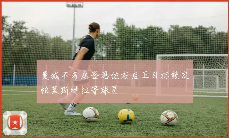 曼城不考虑签恩佐右后卫目标锁定帕莱斯特拉等球员